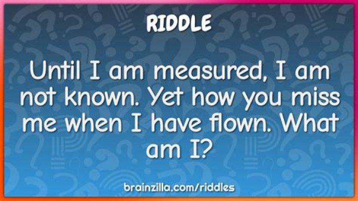 Until I am measured, I am not known. Yet how you miss me when I have flown. What am I? Riddle - Mind Blowing Result Solved